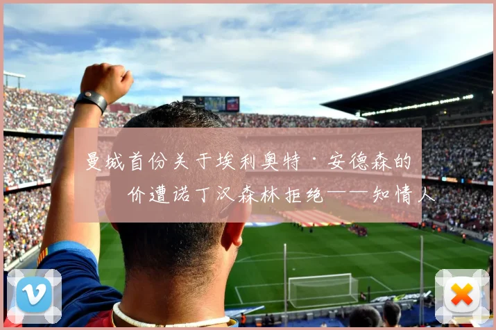 曼城首份关于埃利奥特·安德森的报价遭诺丁汉森林拒绝——知情人士透露