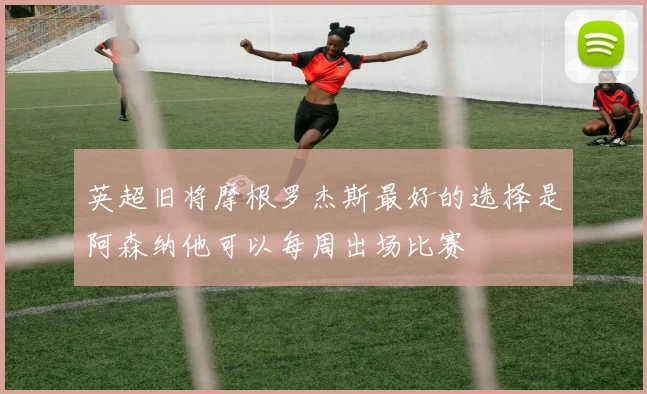 英超旧将摩根罗杰斯最好的选择是阿森纳他可以每周出场比赛