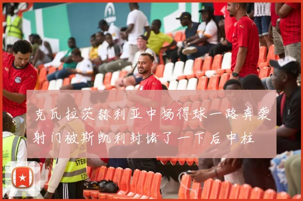 克瓦拉茨赫利亚中场得球一路奔袭射门被斯凯利封堵了一下后中柱