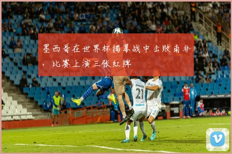 墨西哥在世界杯揭幕战中击败南非，比赛上演三张红牌